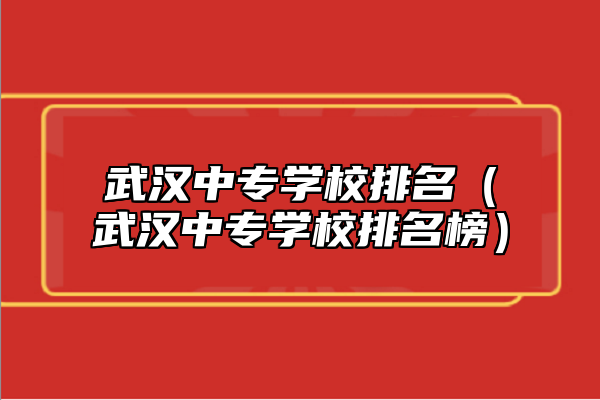 武汉中专学校排名（武汉中专学校排名榜）