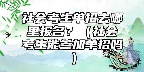 社会考生单招去哪里报名？（社会考生能参加单招吗）