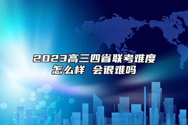 2023高三四省联考难度怎么样 会很难吗
