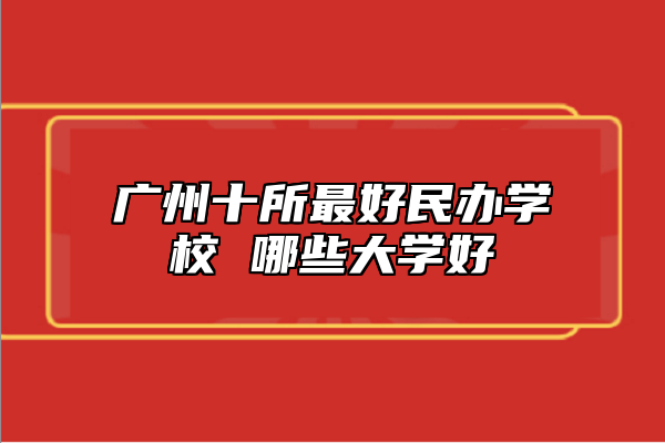 广州十所最好民办学校 哪些大学好