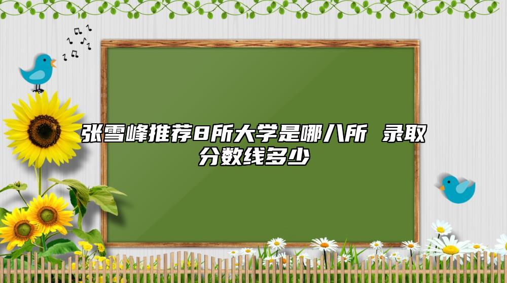 张雪峰推荐8所大学是哪八所 录取分数线多少