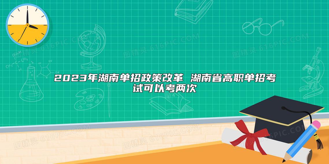 2023年湖南单招政策改革 湖南省高职单招考试可以考两次