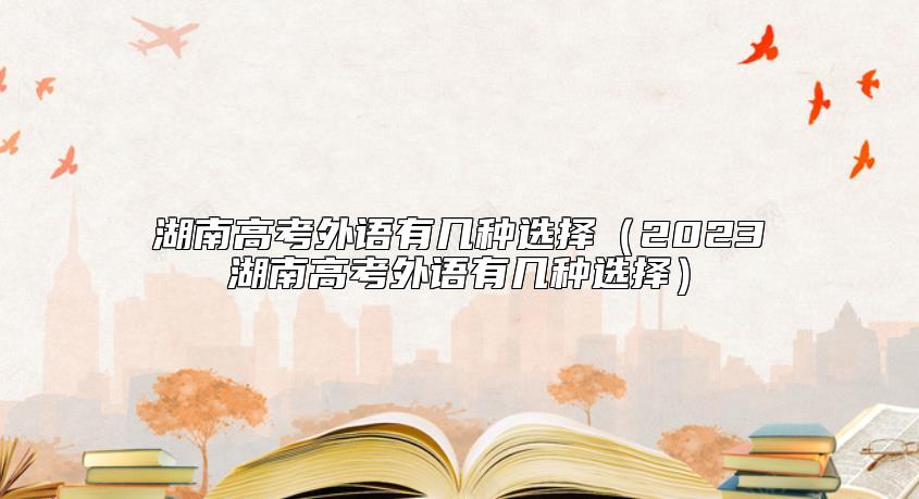 湖南高考外语有几种选择（2023湖南高考外语有几种选择）