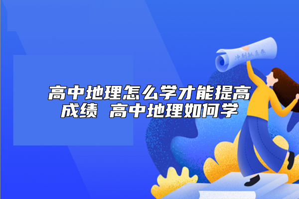 高中地理怎么学才能提高成绩 高中地理如何学