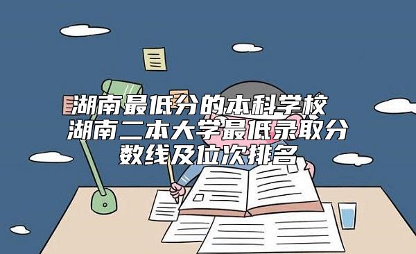 湖南最低分的本科学校 湖南二本大学最低录取分数线及位次排名