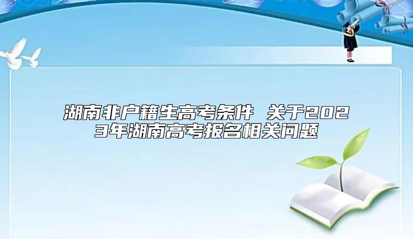 湖南非户籍生高考条件 关于2023年湖南高考报名相关问题