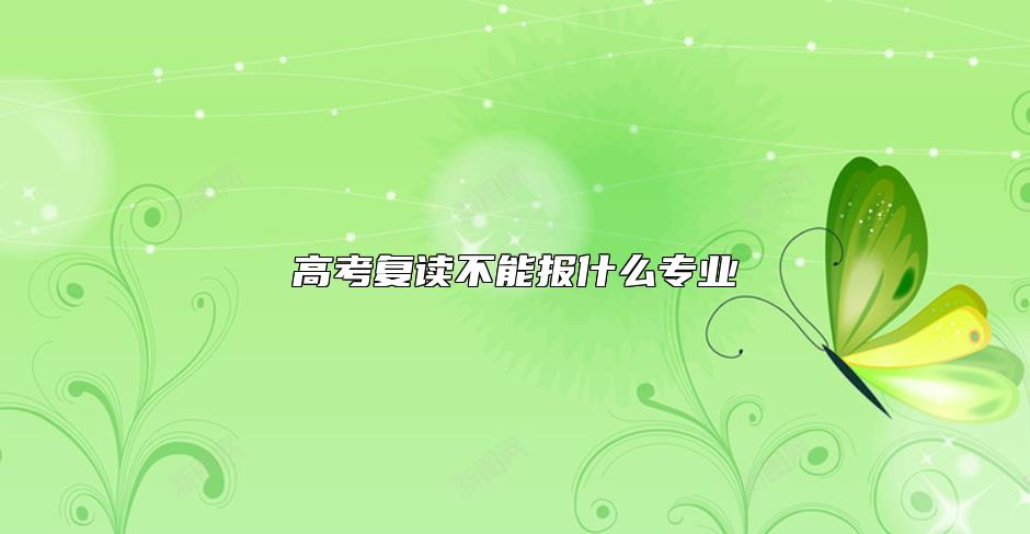 高考复读不能报什么专业 复读生不可以报考哪些专业