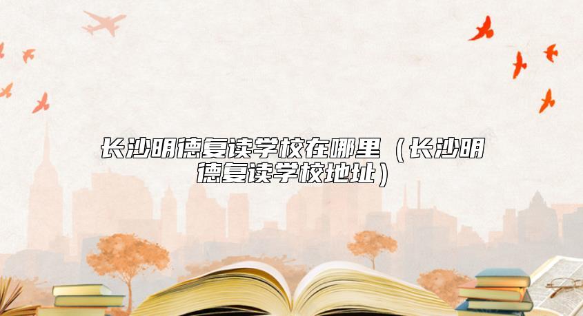 长沙明德复读学校在哪里（长沙明德复读学校地址）