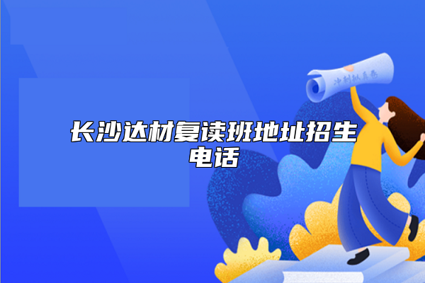 长沙达材复读班地址招生电话