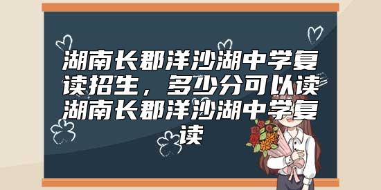 湖南长郡洋沙湖中学复读招生，多少分可以读湖南长郡洋沙湖中学复读