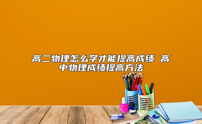 高二物理怎么学才能提高成绩 高中物理成绩提高方法