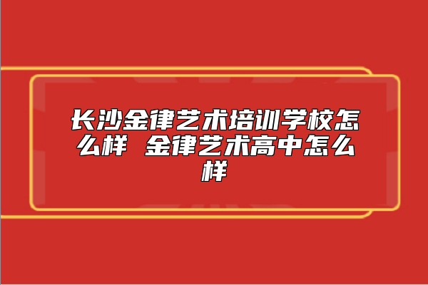 长沙金律艺术培训学校怎么样 金律艺术高中怎么样