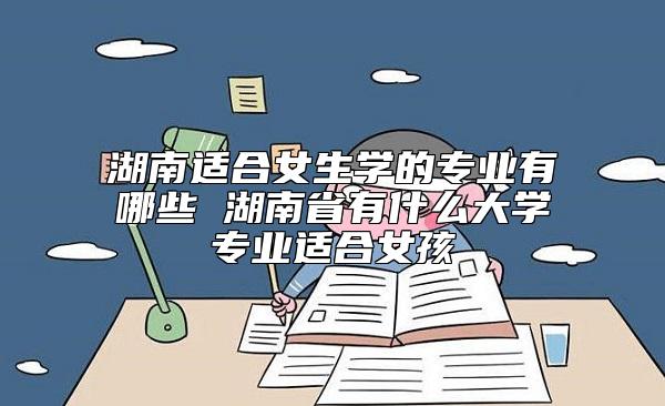 湖南适合女生学的专业有哪些 湖南省有什么大学专业适合女孩