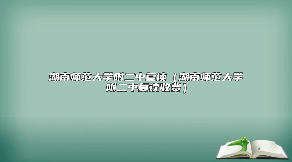 湖南师范大学附二中复读（湖南师范大学附二中复读收费）