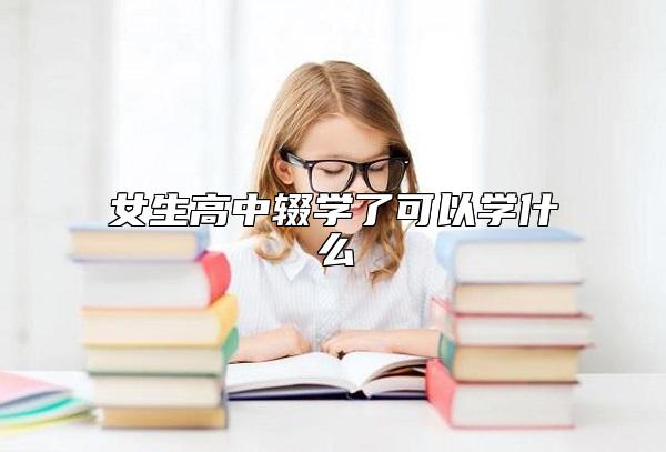 女生高中辍学了可以学什么