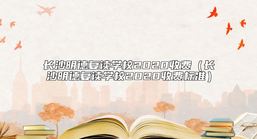 长沙明德复读学校2020收费（长沙明德复读学校2020收费标准）