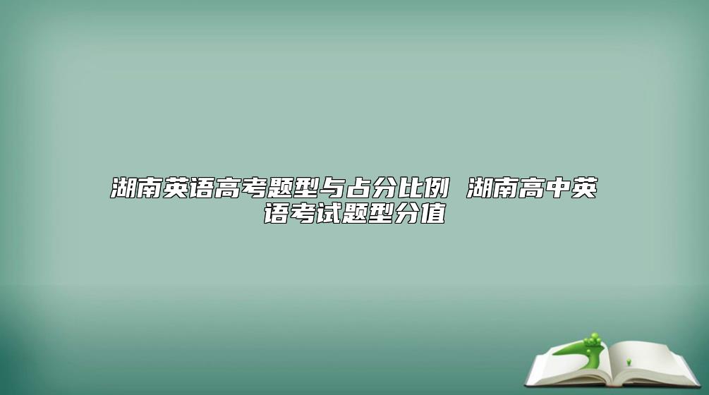 湖南英语高考题型与占分比例 湖南高中英语考试题型分值