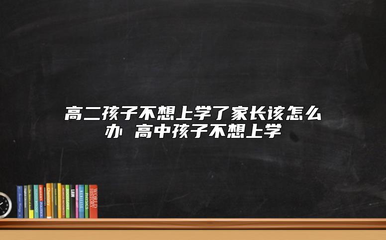 高二孩子不想上学了家长该怎么办 高中孩子不想上学