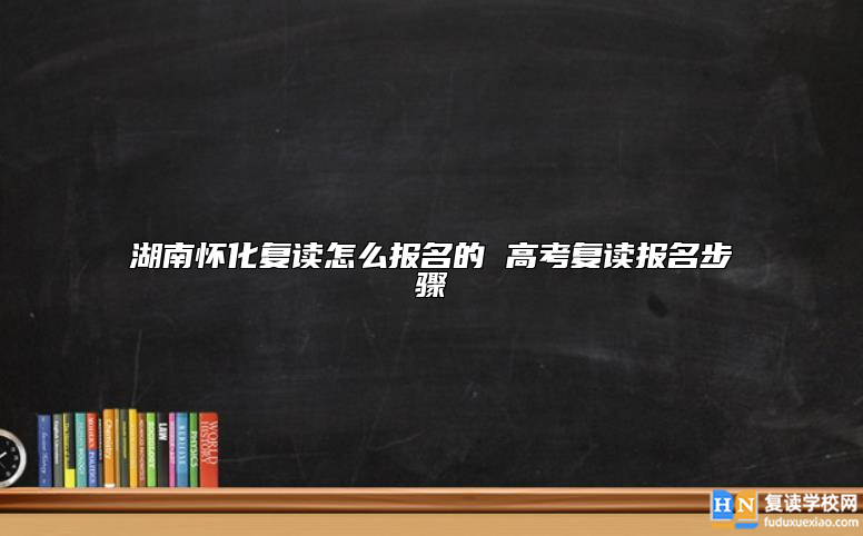 湖南怀化复读怎么报名的 高考复读报名步骤
