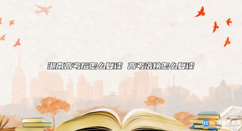 湖南高考后怎么复读 高考落榜怎么复读