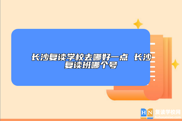 长沙复读学校去哪好一点 长沙复读班哪个号