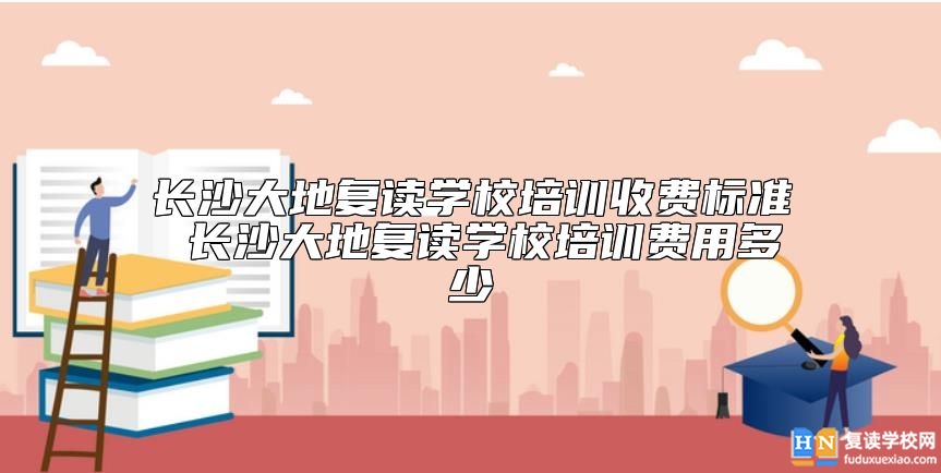 长沙大地复读学校培训收费标准 长沙大地复读学校培训费用多少