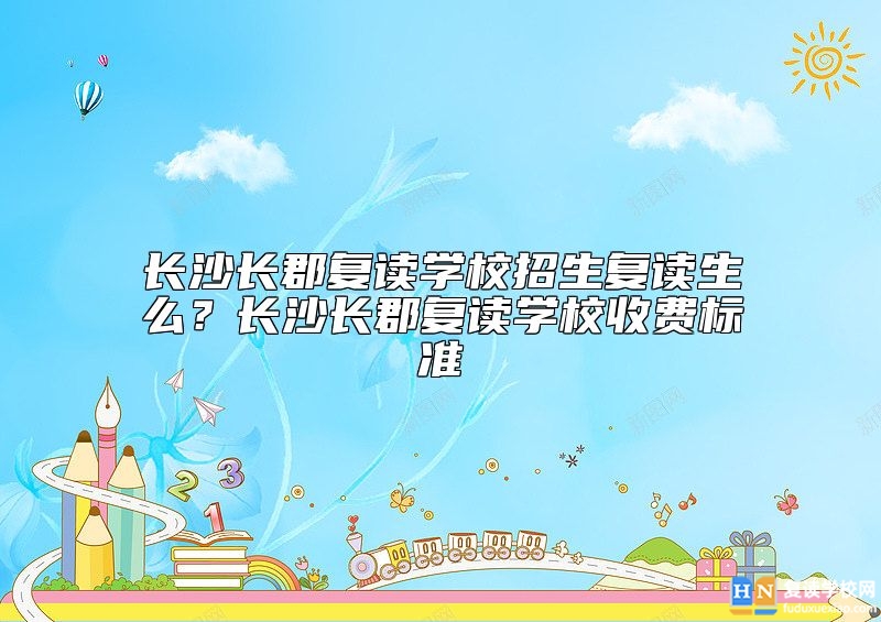 长沙长郡复读学校招生复读生么？长沙长郡复读学校收费标准