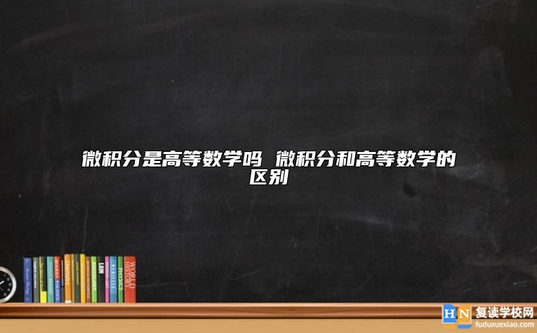 微积分是高等数学吗 微积分和高等数学的区别