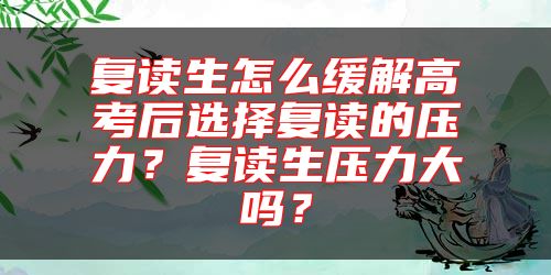 复读生怎么缓解高考后选择复读的压力？复读生压力大吗？