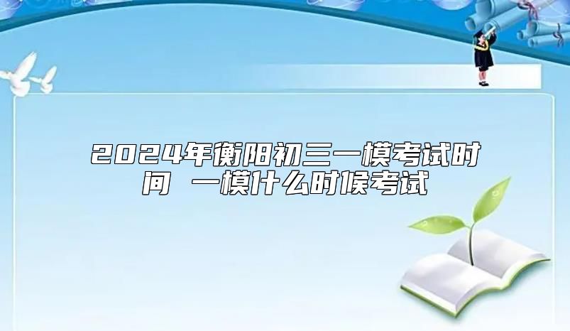 2024年衡阳初三一模考试时间 一模什么时候考试