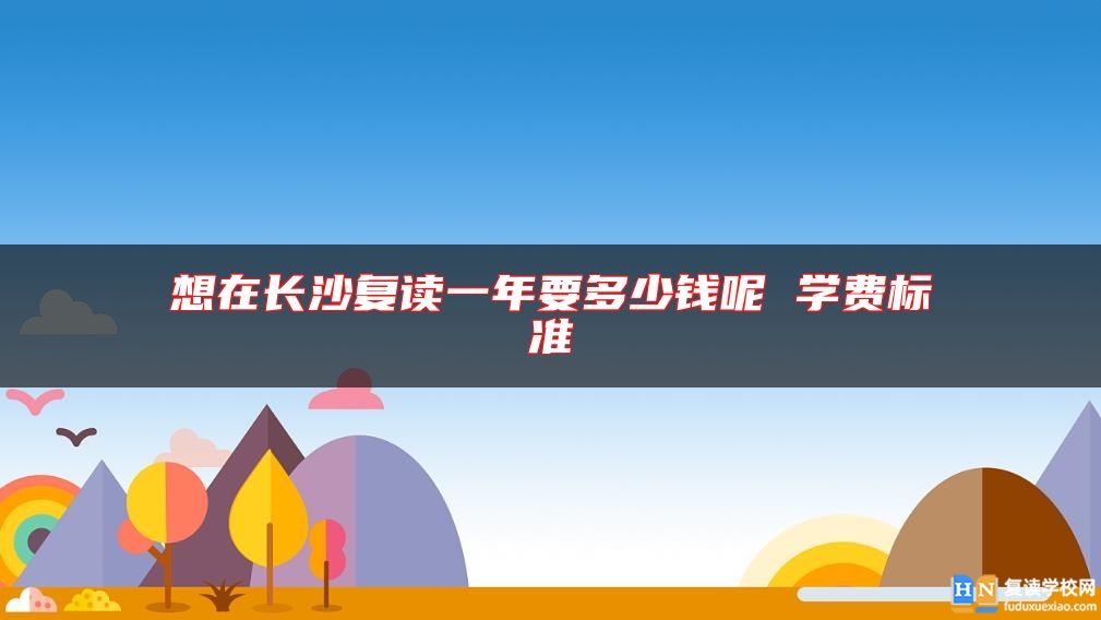 想在长沙复读一年要多少钱呢 学费标准