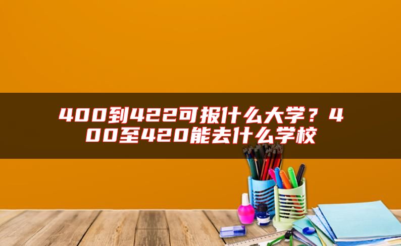 400到422可报什么大学？400至420能去什么学校