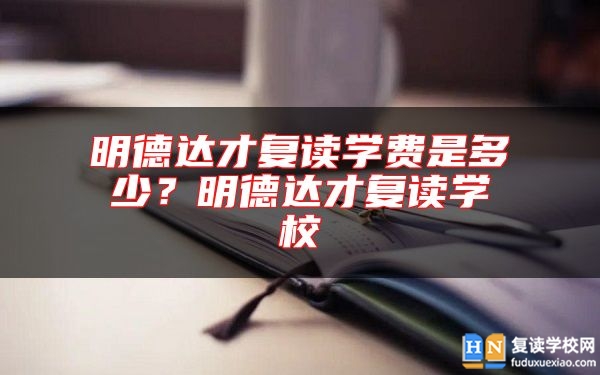 明德达才复读学费是多少？明德达才复读学校