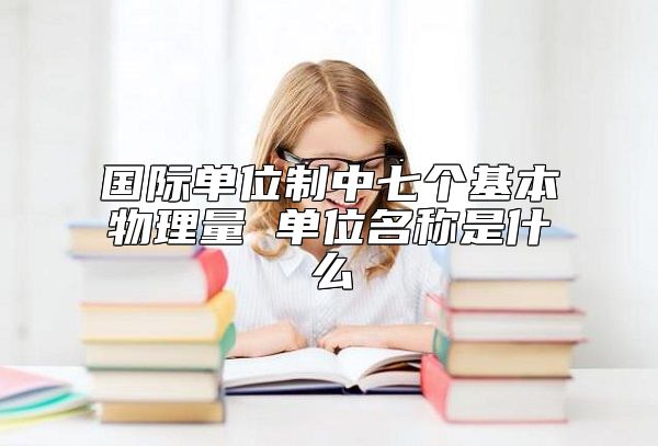 国际单位制中七个基本物理量 单位名称是什么