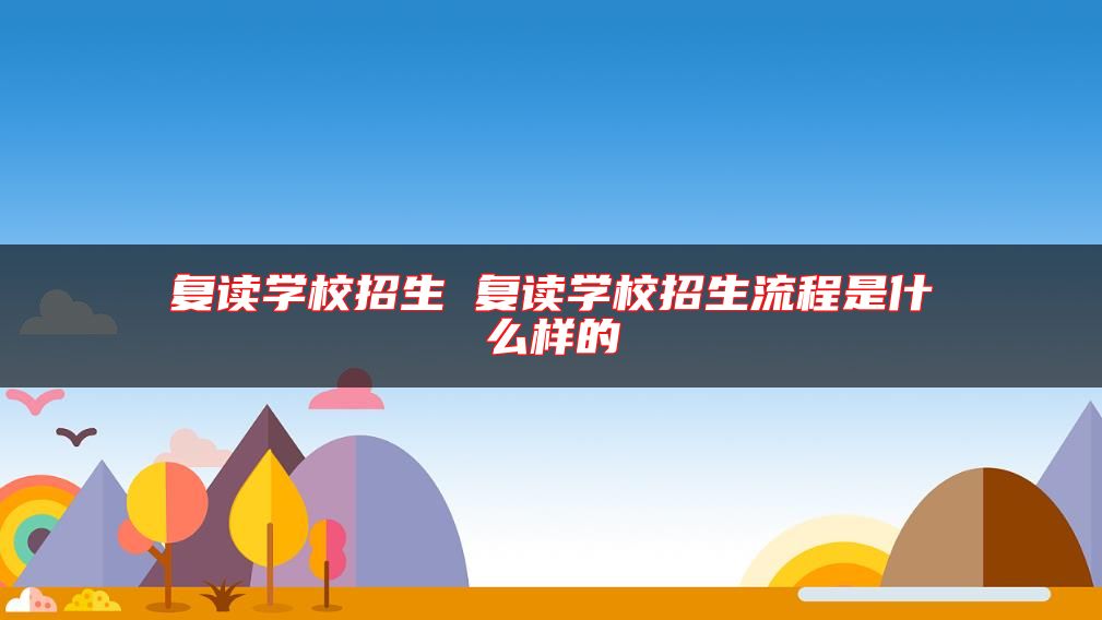复读学校招生 复读学校招生流程是什么样的