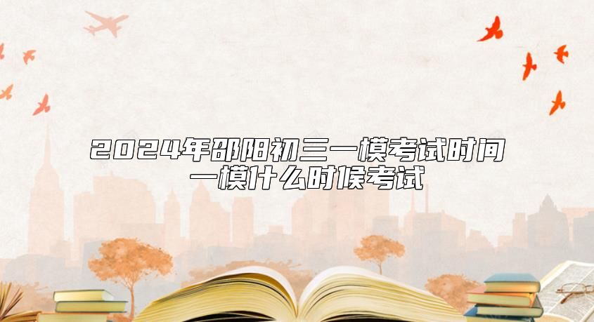 2024年邵阳初三一模考试时间 一模什么时候考试