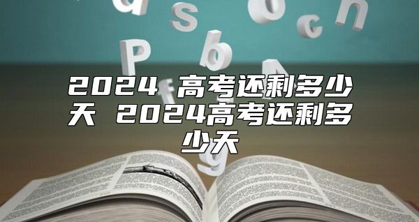 2024 高考还剩多少天 2024高考还剩多少天