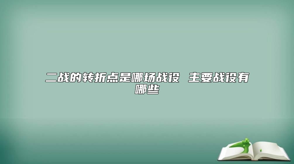 二战的转折点是哪场战役 主要战役有哪些