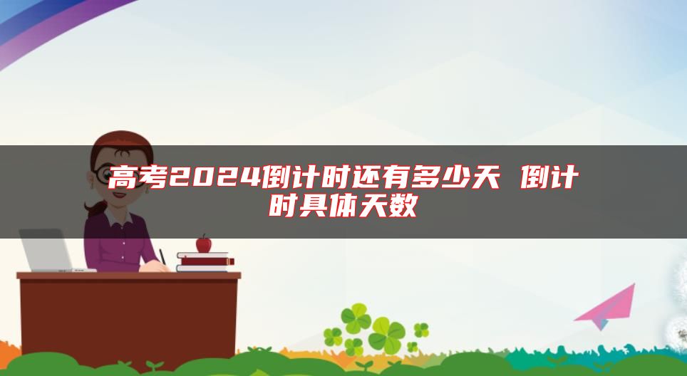 高考2024倒计时还有多少天 倒计时具体天数