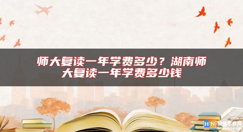 师大复读一年学费多少？湖南师大复读一年学费多少钱