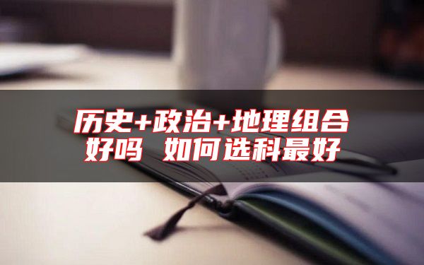 历史+政治+地理组合好吗 如何选科最好