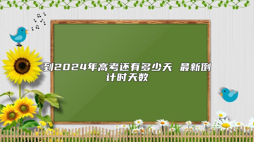 到2024年高考还有多少天 最新倒计时天数