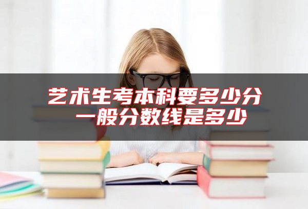 艺术生考本科要多少分 一般分数线是多少