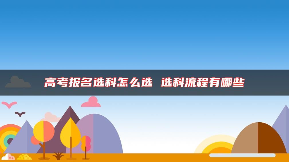 高考报名选科怎么选 选科流程有哪些
