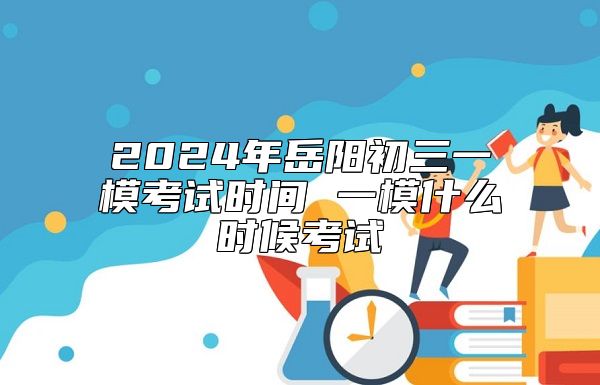 2024年岳阳初三一模考试时间 一模什么时候考试