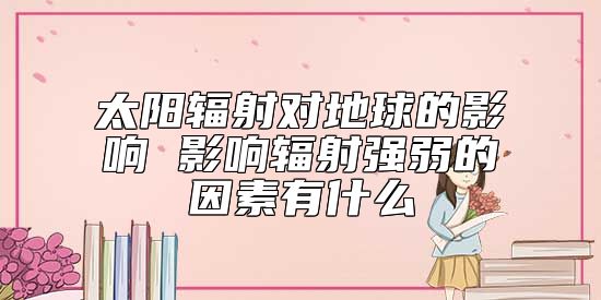 太阳辐射对地球的影响 影响辐射强弱的因素有什么