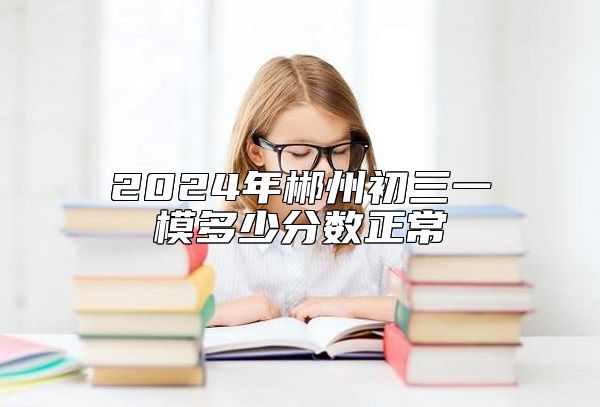 2024年郴州初三一模多少分数正常
