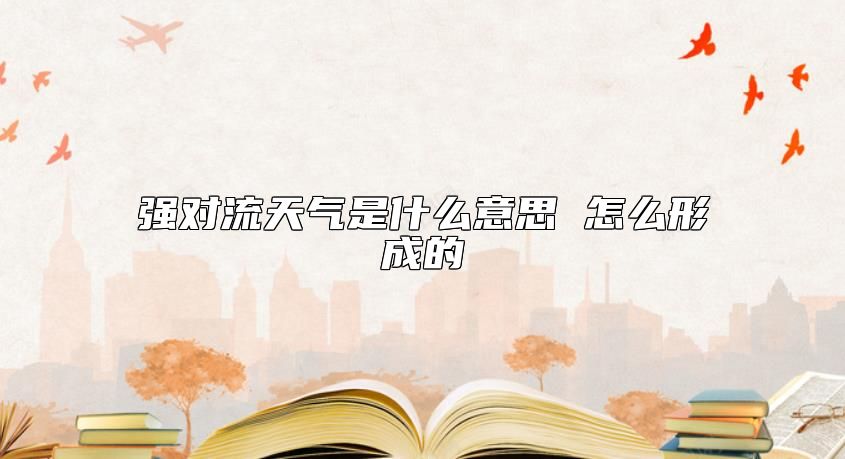 强对流天气是什么意思 怎么形成的