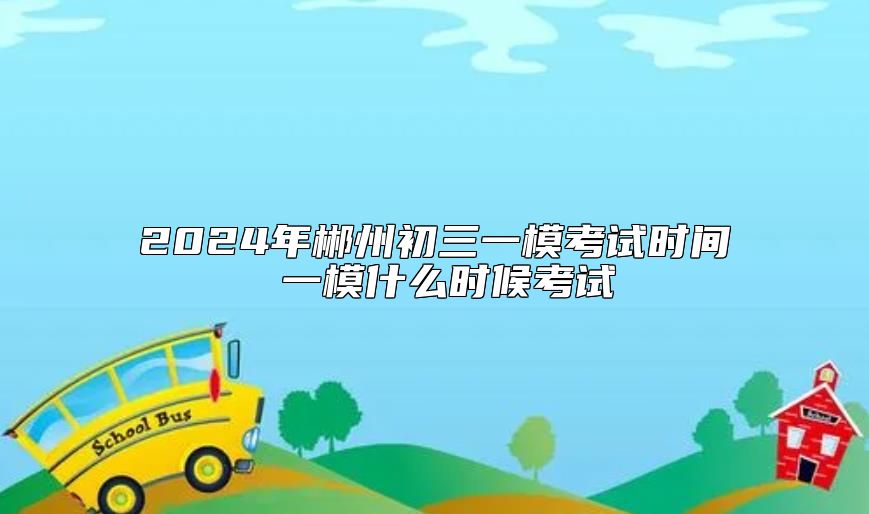 2024年郴州初三一模考试时间 一模什么时候考试