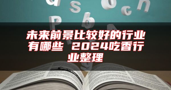 未来前景比较好的行业有哪些 2024吃香行业整理